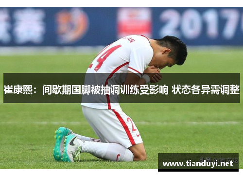 崔康熙:间歇期国脚被抽调训练受影响 状态各异需调整 崔康熙:间歇期国脚被抽调训练受影响 状态各异需调整
