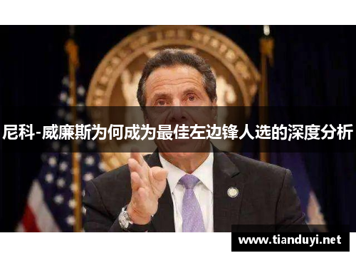 尼科-威廉斯为何成为最佳左边锋人选的深度分析 尼科-威廉斯为何成为最佳左边锋人选的深度分析
