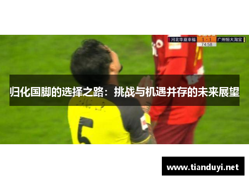 归化国脚的选择之路：挑战与机遇并存的未来展望